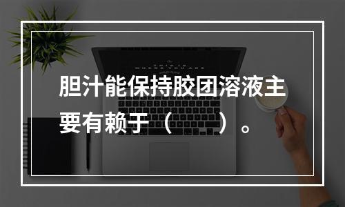 胆汁能保持胶团溶液主要有赖于（　　）。