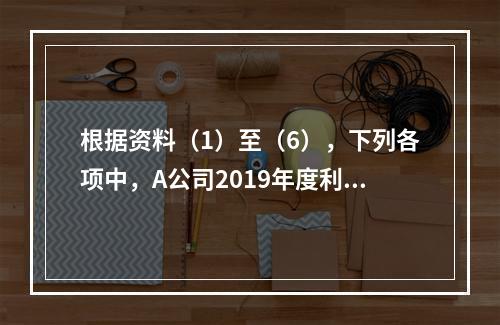 根据资料（1）至（6），下列各项中，A公司2019年度利润表