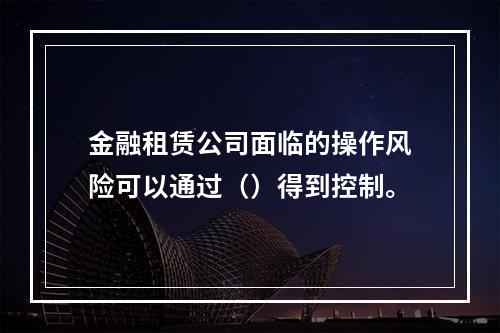 金融租赁公司面临的操作风险可以通过（）得到控制。