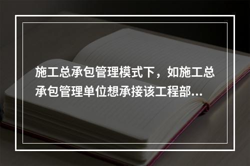 施工总承包管理模式下，如施工总承包管理单位想承接该工程部分工