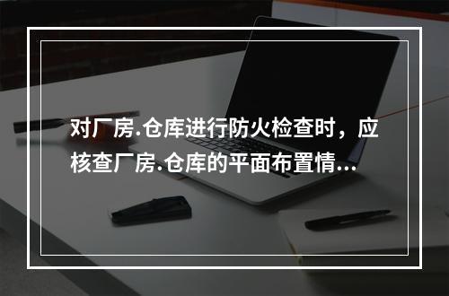 对厂房.仓库进行防火检查时，应核查厂房.仓库的平面布置情况，