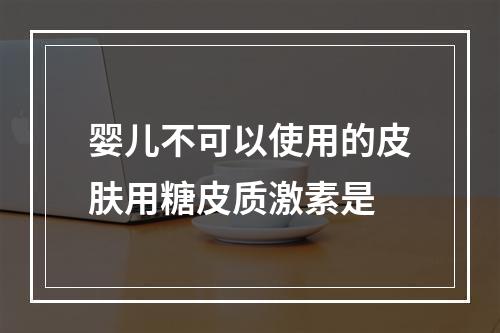 婴儿不可以使用的皮肤用糖皮质激素是