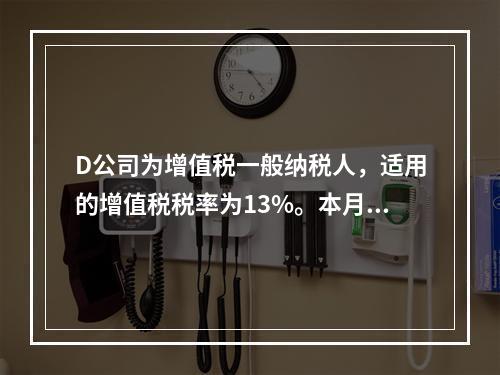 D公司为增值税一般纳税人，适用的增值税税率为13%。本月发生