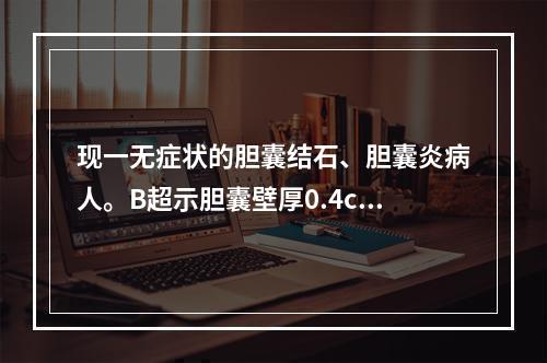 现一无症状的胆囊结石、胆囊炎病人。B超示胆囊壁厚0.4cm，