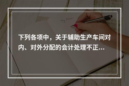 下列各项中，关于辅助生产车间对内、对外分配的会计处理不正确的