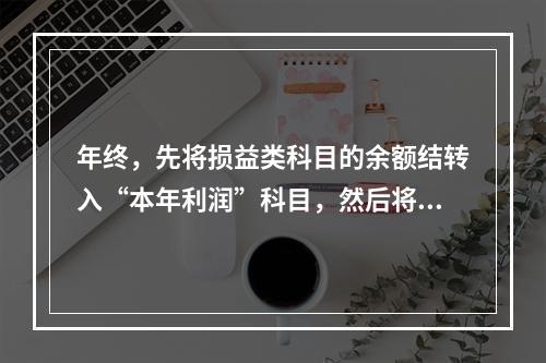 年终，先将损益类科目的余额结转入“本年利润”科目，然后将“本