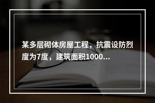 某多层砌体房屋工程，抗震设防烈度为7度，建筑面积10000㎡