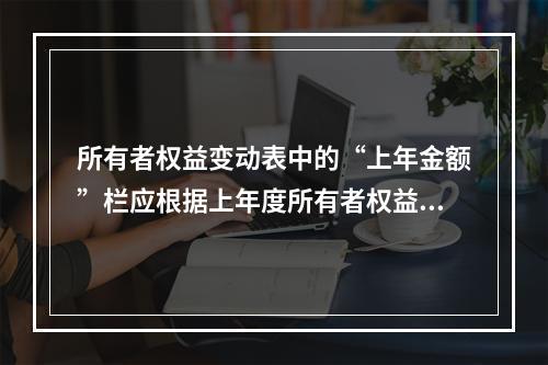 所有者权益变动表中的“上年金额”栏应根据上年度所有者权益变动