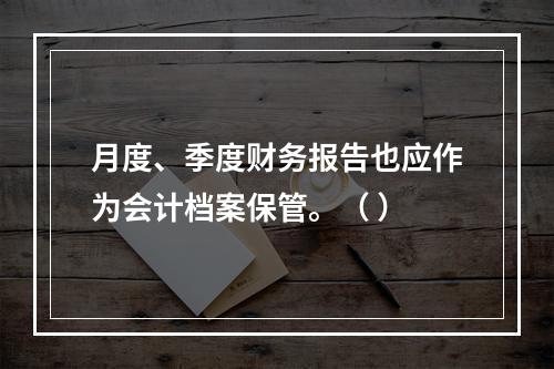 月度、季度财务报告也应作为会计档案保管。（ ）