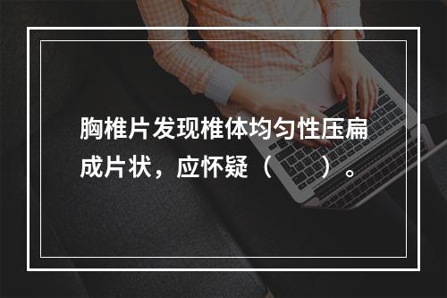 胸椎片发现椎体均匀性压扁成片状，应怀疑（　　）。