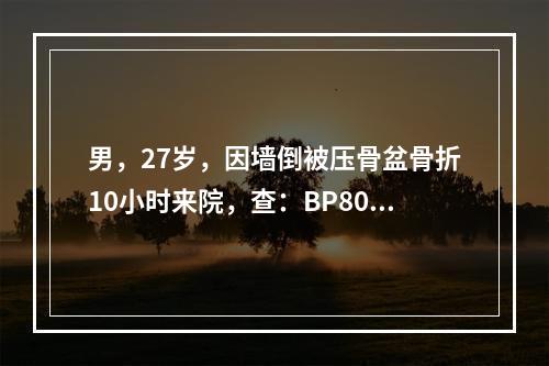 男，27岁，因墙倒被压骨盆骨折10小时来院，查：BP80/5