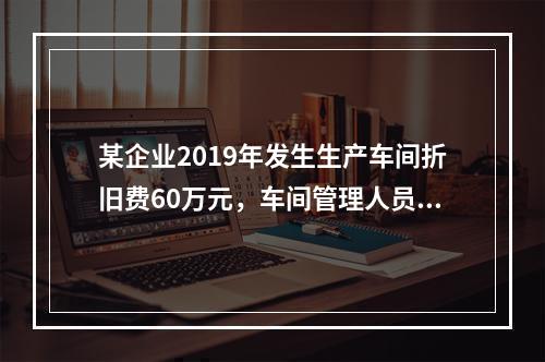 某企业2019年发生生产车间折旧费60万元，车间管理人员工资