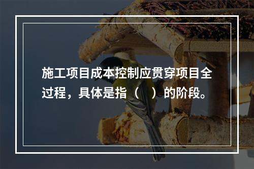 施工项目成本控制应贯穿项目全过程，具体是指（　）的阶段。