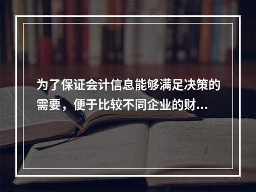 为了保证会计信息能够满足决策的需要，便于比较不同企业的财务状