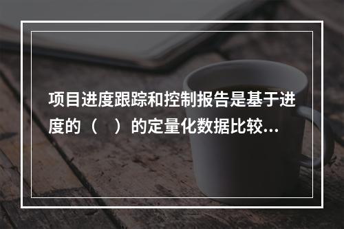 项目进度跟踪和控制报告是基于进度的（　）的定量化数据比较的成