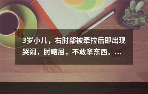 3岁小儿，右肘部被牵拉后即出现哭闹，肘略屈，不敢拿东西。其诊