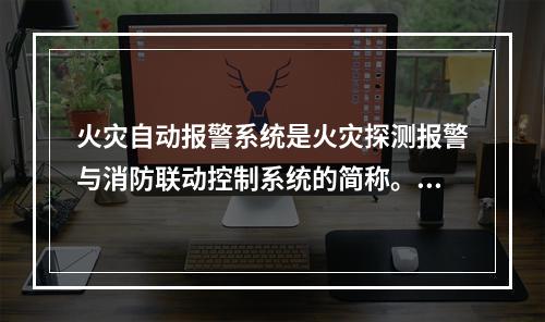 火灾自动报警系统是火灾探测报警与消防联动控制系统的简称。下列