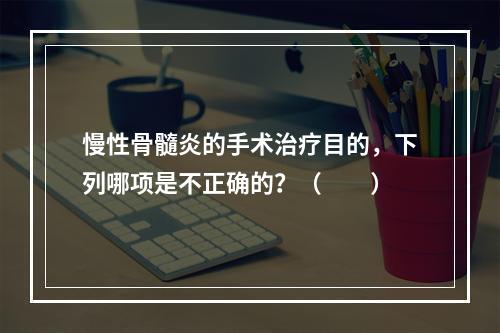 慢性骨髓炎的手术治疗目的，下列哪项是不正确的？（　　）