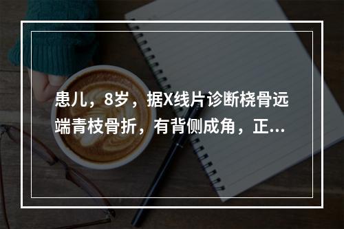 患儿，8岁，据X线片诊断桡骨远端青枝骨折，有背侧成角，正确的