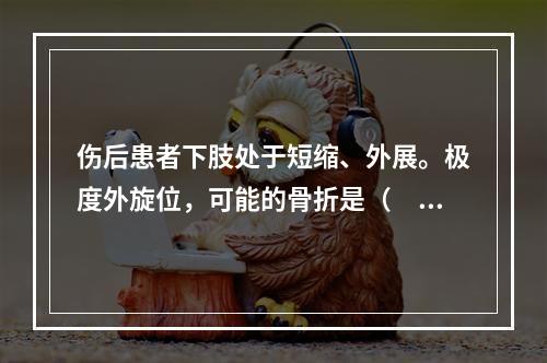 伤后患者下肢处于短缩、外展。极度外旋位，可能的骨折是（　　）