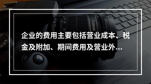 企业的费用主要包括营业成本、税金及附加、期间费用及营业外支出