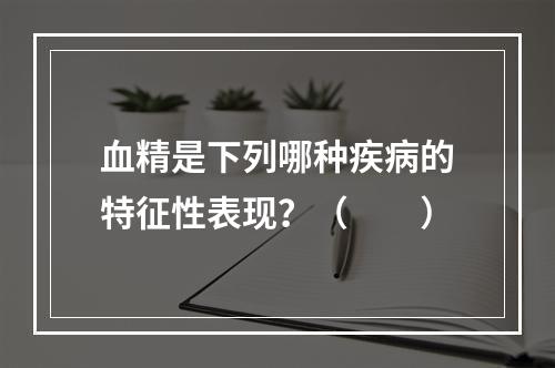 血精是下列哪种疾病的特征性表现？（　　）