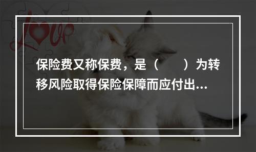 保险费又称保费，是（　　）为转移风险取得保险保障而应付出的代