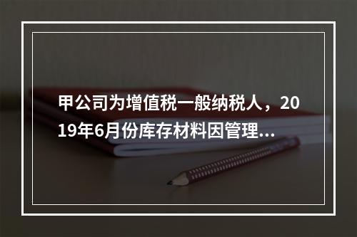 甲公司为增值税一般纳税人，2019年6月份库存材料因管理不善