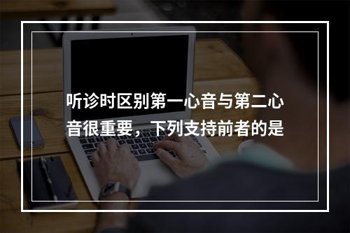 听诊时区别第一心音与第二心音很重要，下列支持前者的是