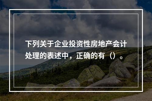 下列关于企业投资性房地产会计处理的表述中，正确的有（）。