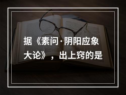 据《素问·阴阳应象大论》，出上窍的是