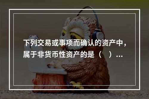 下列交易或事项而确认的资产中，属于非货币性资产的是（ ）。