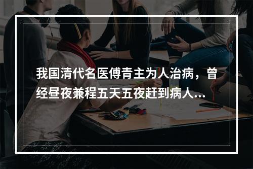 我国清代名医傅青主为人治病，曾经昼夜兼程五天五夜赶到病人家中