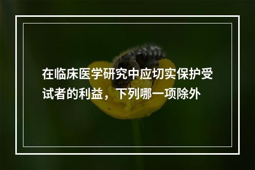 在临床医学研究中应切实保护受试者的利益，下列哪一项除外