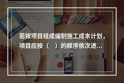 若按项目组成编制施工成本计划，项目应按（　）的顺序依次进行分