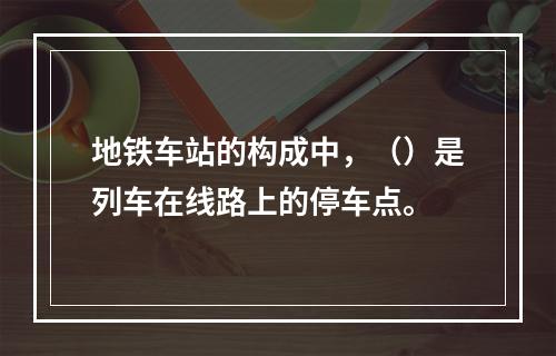 地铁车站的构成中，（）是列车在线路上的停车点。