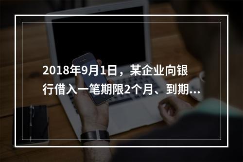 2018年9月1日，某企业向银行借入一笔期限2个月、到期一次