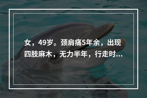 女，49岁。颈肩痛5年余，出现四肢麻木，无力半年，行走时步态