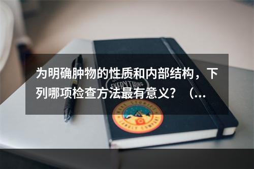 为明确肿物的性质和内部结构，下列哪项检查方法最有意义？（　　