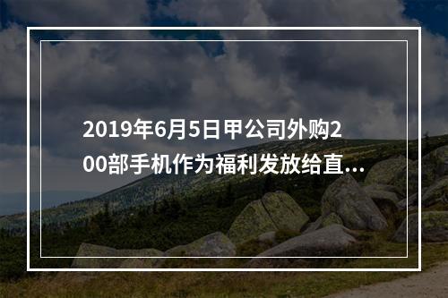 2019年6月5日甲公司外购200部手机作为福利发放给直接从