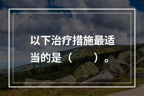 以下治疗措施最适当的是（　　）。