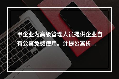 甲企业为高级管理人员提供企业自有公寓免费使用。计提公寓折旧时