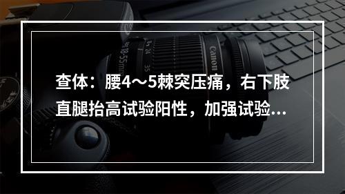 查体：腰4～5棘突压痛，右下肢直腿抬高试验阳性，加强试验阳性