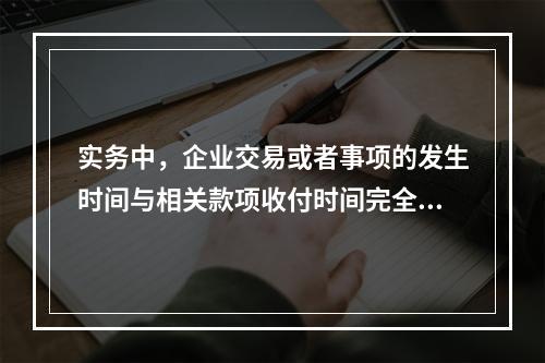 实务中，企业交易或者事项的发生时间与相关款项收付时间完全一致