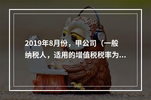 2019年8月份，甲公司（一般纳税人，适用的增值税税率为13