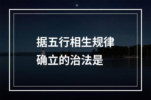 据五行相生规律确立的治法是