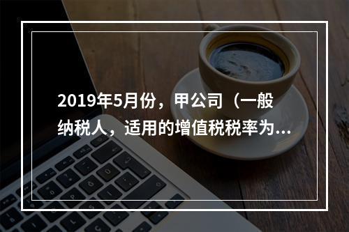 2019年5月份，甲公司（一般纳税人，适用的增值税税率为13