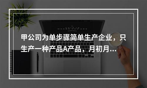 甲公司为单步骤简单生产企业，只生产一种产品A产品，月初月末在