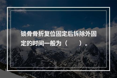 锁骨骨折复位固定后拆除外固定的时间一般为（　　）。