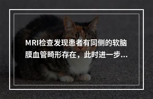 MRI检查发现患者有同侧的软脑膜血管畸形存在，此时进一步的诊